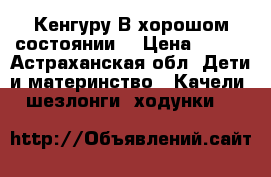 Кенгуру.В хорошом состоянии. › Цена ­ 250 - Астраханская обл. Дети и материнство » Качели, шезлонги, ходунки   